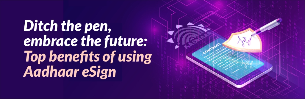 Ditch the pen, embrace the future: Top benefits of using Aadhaar eSign